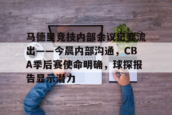 官方网站-关于马德里竞技内部会议纪要流出——今晨内部沟通，CBA季后赛使命明确，球探报告显示潜力的信息-官方网站